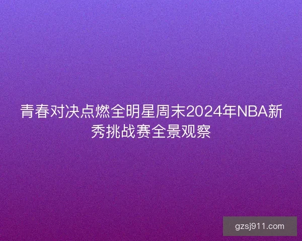 青春对决点燃全明星周末2024年NBA新秀挑战赛全景观察