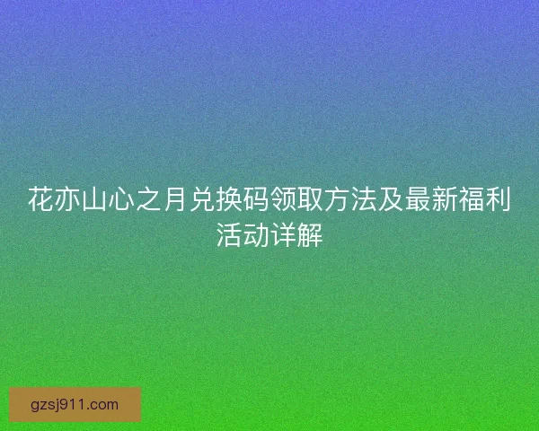 花亦山心之月兑换码领取方法及最新福利活动详解