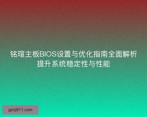 铭瑄主板BIOS设置与优化指南全面解析提升系统稳定性与性能
