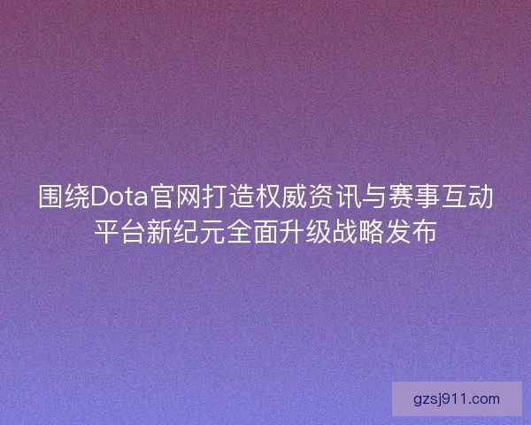 围绕Dota官网打造权威资讯与赛事互动平台新纪元全面升级战略发布
