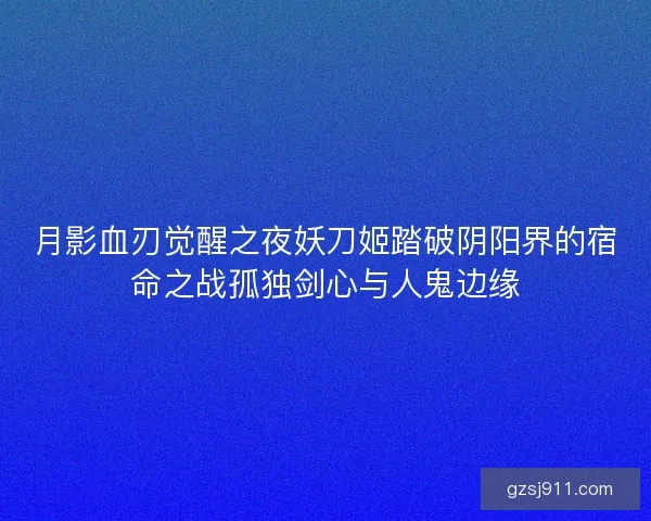 月影血刃觉醒之夜妖刀姬踏破阴阳界的宿命之战孤独剑心与人鬼边缘