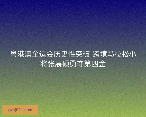 粤港澳全运会历史性突破 跨境马拉松小将张展硕勇夺第四金