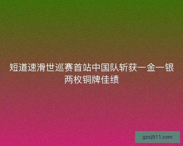 短道速滑世巡赛首站中国队斩获一金一银两枚铜牌佳绩