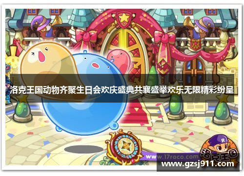 洛克王国动物齐聚生日会欢庆盛典共襄盛举欢乐无限精彩纷呈